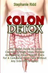 Colon Detox: the Secret Guide to Colon Cleanse Through Colon Therapy and Natural Colon Health Diets for a Complete Colon Care Without Any Side Effect Today!