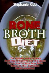 Bone Broth Diet: the Ultimate Guide to Bone Broth Health Benefits and the Secret Tips on How to Make Bone Broth Today for Their Nutritious Health Goodness!