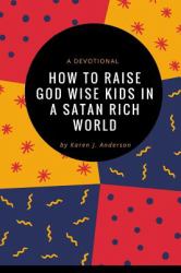 How to Raise God Wise Kids in a Satan Rich World : A Devotional