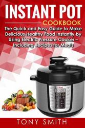 Instant Pot Cookbook : The Quick and Easy Guide to Make Delicious Healthy Food Instantly by Using Electric Pressure Cooker ? Including Recipes for Meals