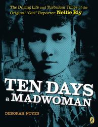 Ten Days a Madwoman : The Daring Life and Turbulent Times of the Original Girl Reporter, Nellie Bly