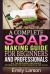 A Complete Soap Making Guide for Beginners and Professionals : All the Necessary Reference Information for Soap Makers in One Place