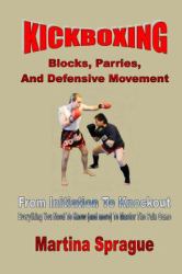 Kickboxing: Blocks, Parries, and Defensive Movement : From Initiation to Knockout: Everything You Need to Know (and More) to Master the Pain Game