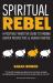 Spiritual Rebel : A Positively Addictive Guide to Finding Deeper Perspective and Higher Purpose