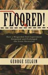 Floored! : How a Misguided Fed Experiment Deepened and Prolonged the Great Recession