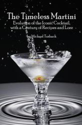 The Timeless Martini : Evolution of the Iconic Cocktail, with a Century of Recipes and Lore