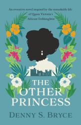 The Other Princess : A Novel Inspired by the Remarkable Life of Queen Victoria's African Goddaughter