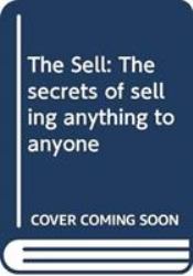 The Sell : The Secrets of Selling Anything to Anyone