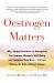 Oestrogen Matters : Why Taking Hormones in Menopause Can Improve Women's Well-Being and Lengthen Their Lives - Without Raising the Risk of Breast Cancer