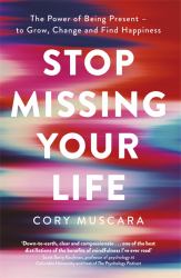 Stop Missing Your Life : The Power of Being Present - to Grow, Change and Find Happiness