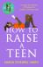 How to Raise a Teen : A Guide for Parents of Thirteen to Twenty-One-year-olds