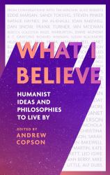 What I Believe : Humanist Ideas and Philosophies to Live By