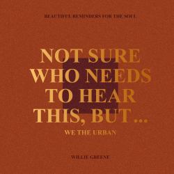 Not Sure Who Needs to Hear This, But... : WE the URBAN: Beautiful Reminders for the Soul