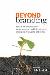 Beyond Branding : How the New Values of Transparency and Integrity Are Changing the World of Brands