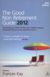 The Good Non Retirement Guide 2012 : Everything You Need to know about Health, Property, Investment, Leisure, Work