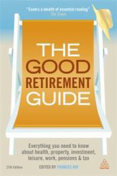 The Good Retirement Guide 2013 : Everything You Need to Know about Health, Property, Investment, Leisure, Work