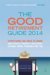 The Good Retirement Guide 2014 : Everything You Need to Know about Health, Property, Investment, Leisure, Work, Pensions and Tax