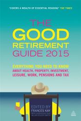 The Good Retirement Guide 2015 : Everything You Need to Know about Health, Property, Investment, Leisure, Work, Pensions and Tax