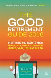 The Good Retirement Guide 2016 : Everything You Need to Know about Health, Property, Investment, Leisure, Work, Pensions and Tax