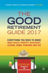 The Good Retirement Guide 2017 : Everything You Need to Know about Health, Property, Investment, Leisure, Work, Pensions and Tax