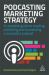 Podcasting Marketing Strategy : A Complete Guide to Creating, Publishing and Monetizing a Successful Podcast