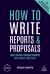 How to Write Reports and Proposals : Create Attention-Grabbing Documents That Achieve Your Goals