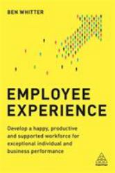 Employee Experience : Develop a Happy, Productive and Supported Workforce for Exceptional Individual and Business Performance