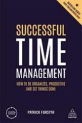 Successful Time Management : How to Be Organized, Productive and Get Things Done