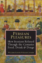 Persian Pleasures : How Iranian Relaxed Through the Centuries with Food, Drink and Drugs