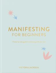 Manifesting for Beginners : A Step-By-step Guide to Attracting a Life You Love