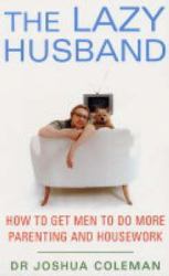 The Lazy Husband : How to Get Men to Do More Parenting and Housework