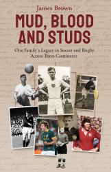 Mud, Blood, and Studs : James Brown and His Family's Legacy in Soccer and Rugby Across Three Continents