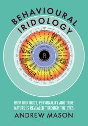 Behavioural Iridology : How Our Body, Personality and True Nature Is Revealed Through the Eyes,