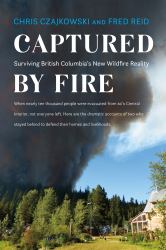 Captured by Fire : Surviving British Columbia's New Wildfire Reality