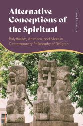 Alternative Conceptions of the Spiritual : Polytheism, Animism, and More in Contemporary Philosophy of Religion