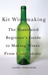 Kit Winemaking : The Illustrated Beginner's Guide to Making Wines from Concentrate