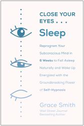 Close Your Eyes, Sleep : Reprogram Your Subconscious Mind in 6 Weeks to Fall Asleep Naturally and Wake up Energized with the Groundbreaking Power of Self-Hypnosis