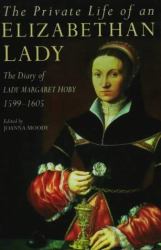 The Private Life of an Elizabethan Lady : The Diary of Lady Margaret Hoby, 1599-1605