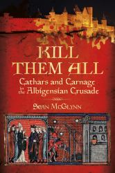 'Kill Them All':Cathars and Carnage in the Albigensian Crusade