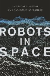 Robots in Space : The Secret Lives of Our Planetary Explorers