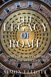 The Legacy of Rome : How the Roman Empire Shaped the Modern World