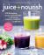 Juice + Nourish : 100 Refreshing Juice and Smoothie Recipes to Cleanse, Heal, and Revitalize