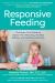 Responsive Feeding : The Baby-First Guide to Stress-Free Weaning, Healthy Eating, and Mealtime Bonding