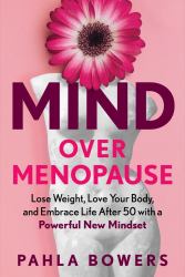 Mind over Menopause : Lose Weight, Love Your Body, and Embrace Life after 50 with a Powerful New Mindset