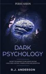 Persuasion : Dark Psychology - Secret Techniques to Influence Anyone Using Mind Control, Manipulation and Deception (Persuasion,