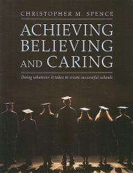 Achieving, Believing, and Caring : Doing Whatever It Takes to Create Successful Schools