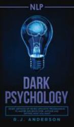 Nlp : Dark Psychology - Secret Methods of Neuro Linguistic Programming to Master Influence over Anyone and Getting What You Want