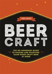 Beer Craft : The No-Nonsense Guide to Making and Enjoying Damn Good Craft Beer at Home