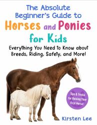 The Best Beginner's Guide to Horses and Ponies for Kids : Everything You Need to Know about Breeds, Riding, Safety, and More!