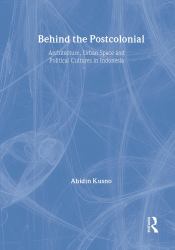 Behind the Postcolonial : Architecture, Urban Space and Political Cultures in Indonesia